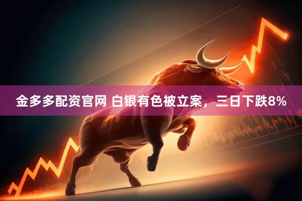 金多多配资官网 白银有色被立案，三日下跌8%