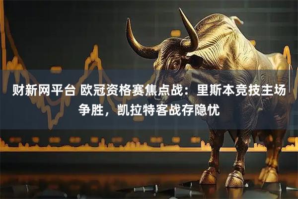 财新网平台 欧冠资格赛焦点战：里斯本竞技主场争胜，凯拉特客战存隐忧