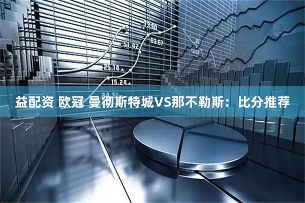 益配资 欧冠 曼彻斯特城VS那不勒斯：比分推荐