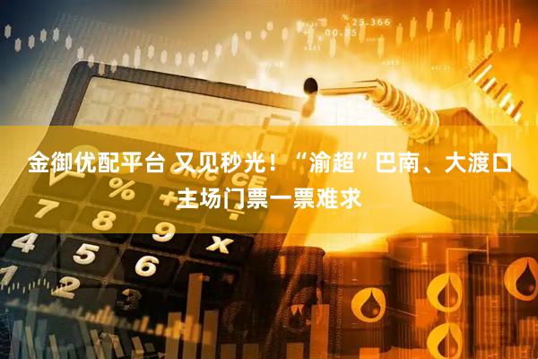 金御优配平台 又见秒光！“渝超”巴南、大渡口主场门票一票难求
