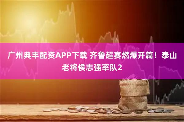 广州典丰配资APP下载 齐鲁超赛燃爆开篇！泰山老将侯志强率队2
