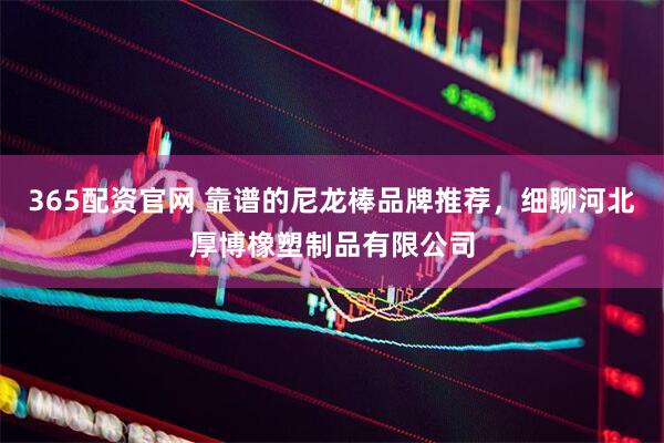 365配资官网 靠谱的尼龙棒品牌推荐，细聊河北厚博橡塑制品有限公司