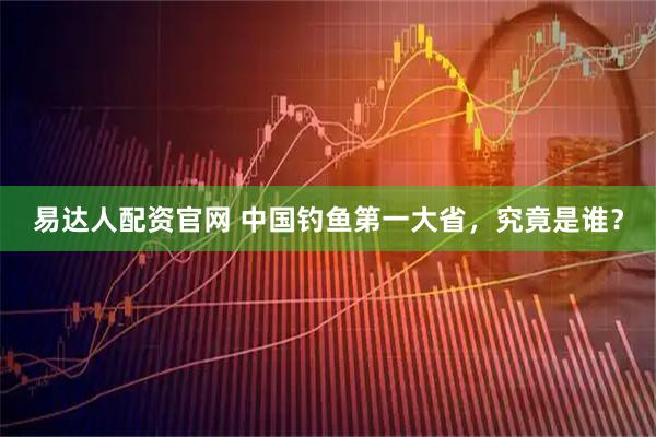易达人配资官网 中国钓鱼第一大省，究竟是谁？