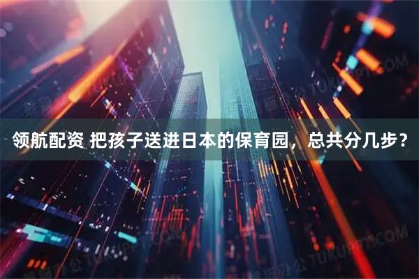 领航配资 把孩子送进日本的保育园，总共分几步？