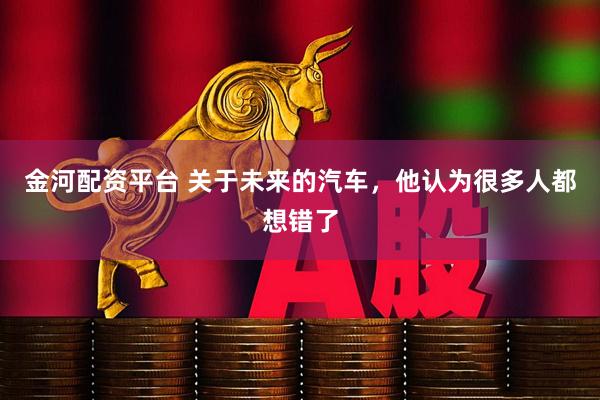 金河配资平台 关于未来的汽车，他认为很多人都想错了