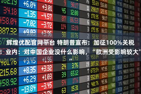 辉煌优配官网平台 特朗普宣布：加征100%关税！业内：对中国企业没什么影响，“欧洲受影响较大”