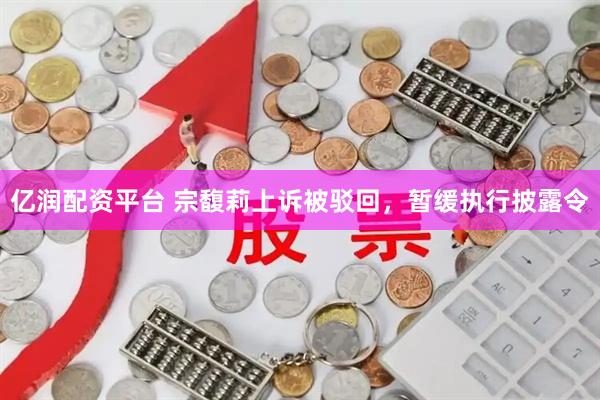 亿润配资平台 宗馥莉上诉被驳回，暂缓执行披露令