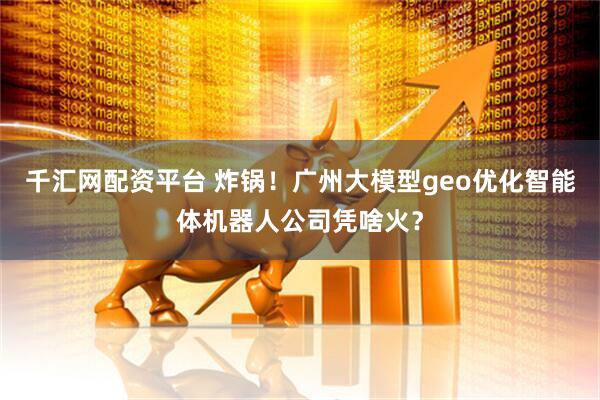 千汇网配资平台 炸锅！广州大模型geo优化智能体机器人公司凭啥火？
