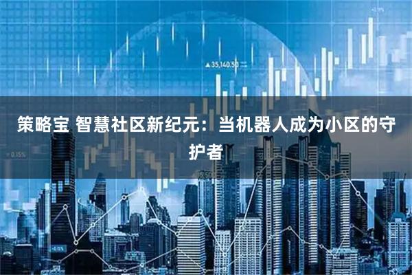 策略宝 智慧社区新纪元：当机器人成为小区的守护者