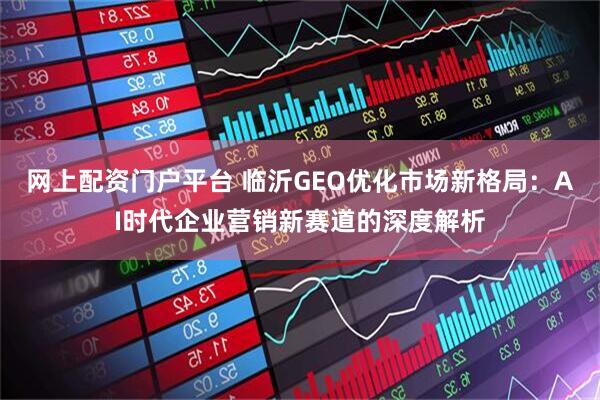 网上配资门户平台 临沂GEO优化市场新格局：AI时代企业营销新赛道的深度解析