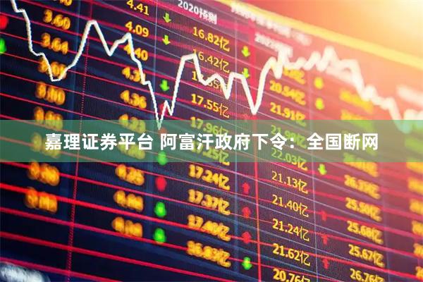 嘉理证券平台 阿富汗政府下令：全国断网