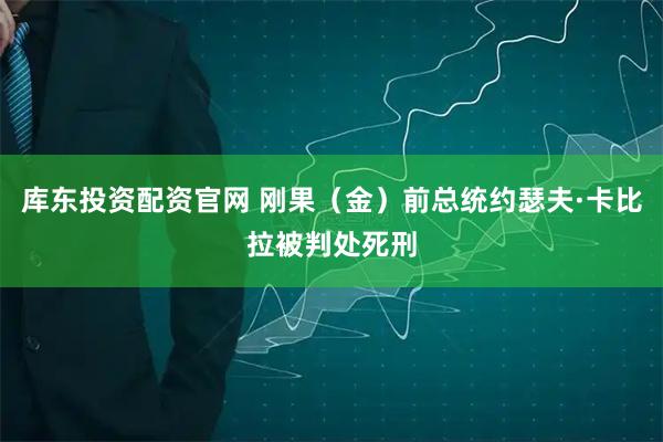 库东投资配资官网 刚果（金）前总统约瑟夫·卡比拉被判处死刑