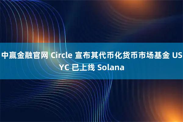 中赢金融官网 Circle 宣布其代币化货币市场基金 USYC 已上线 Solana
