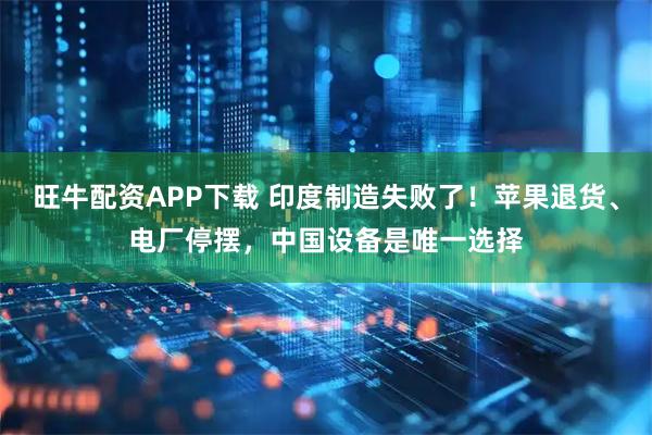 旺牛配资APP下载 印度制造失败了！苹果退货、电厂停摆，中国设备是唯一选择