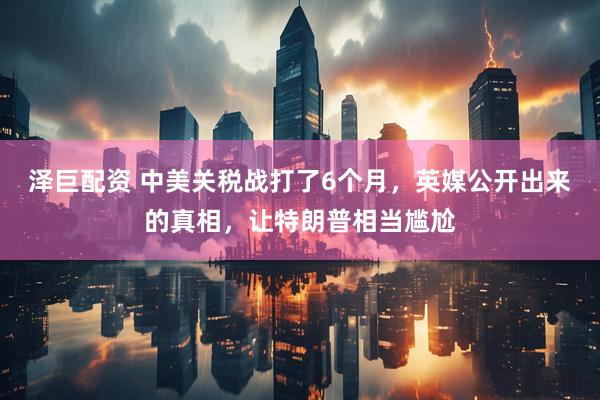 泽巨配资 中美关税战打了6个月，英媒公开出来的真相，让特朗普相当尴尬