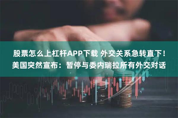 股票怎么上杠杆APP下载 外交关系急转直下！美国突然宣布：暂停与委内瑞拉所有外交对话