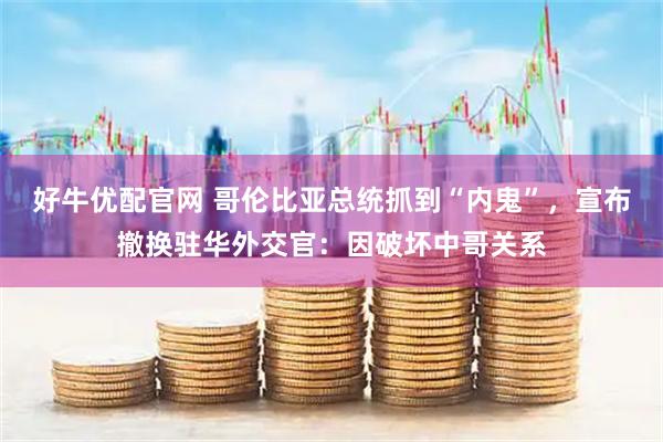 好牛优配官网 哥伦比亚总统抓到“内鬼”，宣布撤换驻华外交官：因破坏中哥关系