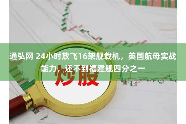 通弘网 24小时放飞16架舰载机，英国航母实战能力，还不到福建舰四分之一