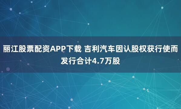 丽江股票配资APP下载 吉利汽车因认股权获行使而发行合计4.7万股