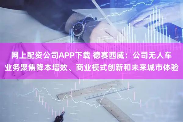 网上配资公司APP下载 德赛西威：公司无人车业务聚焦降本增效、商业模式创新和未来城市体验
