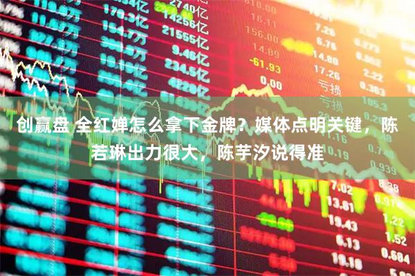 创赢盘 全红婵怎么拿下金牌？媒体点明关键，陈若琳出力很大，陈芋汐说得准