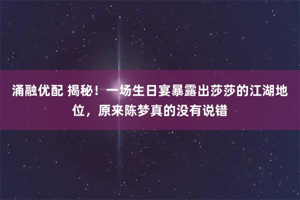 涌融优配 揭秘！一场生日宴暴露出莎莎的江湖地位，原来陈梦真的没有说错