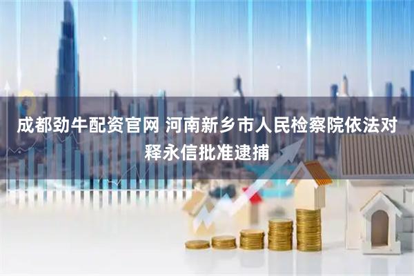 成都劲牛配资官网 河南新乡市人民检察院依法对释永信批准逮捕