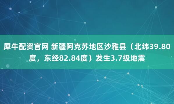 犀牛配资官网 新疆阿克苏地区沙雅县（北纬39.80度，东经82.84度）发生3.7级地震