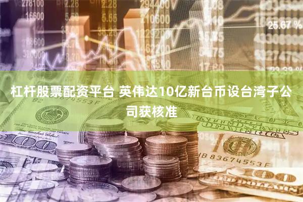 杠杆股票配资平台 英伟达10亿新台币设台湾子公司获核准