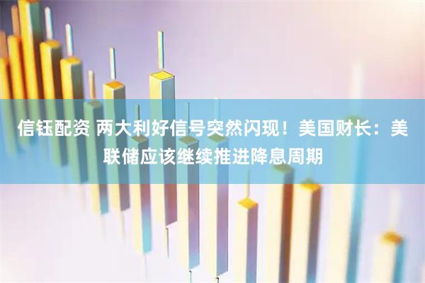信钰配资 两大利好信号突然闪现！美国财长：美联储应该继续推进降息周期