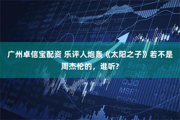 广州卓信宝配资 乐评人炮轰《太阳之子》若不是周杰伦的,谁听?