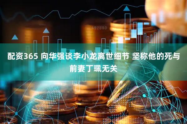 配资365 向华强谈李小龙离世细节 坚称他的死与前妻丁珮无关
