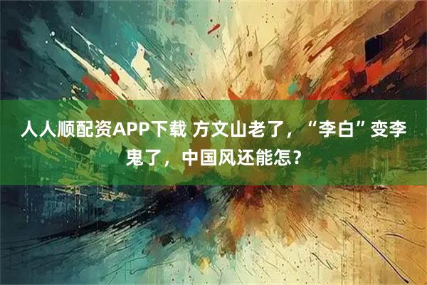 人人顺配资APP下载 方文山老了，“李白”变李鬼了，中国风还能怎？