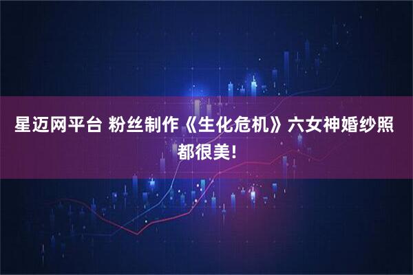 星迈网平台 粉丝制作《生化危机》六女神婚纱照 都很美!