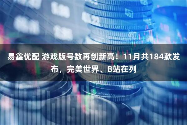易鑫优配 游戏版号数再创新高！11月共184款发布，完美世界、B站在列