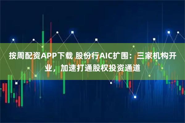 按周配资APP下载 股份行AIC扩围：三家机构开业，加速打通股权投资通道