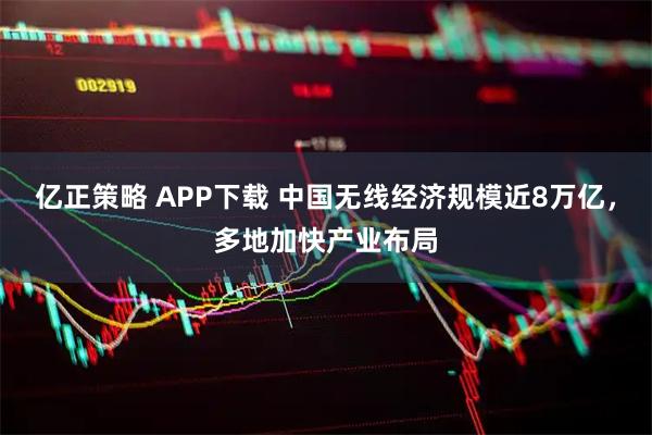 亿正策略 APP下载 中国无线经济规模近8万亿，多地加快产业布局