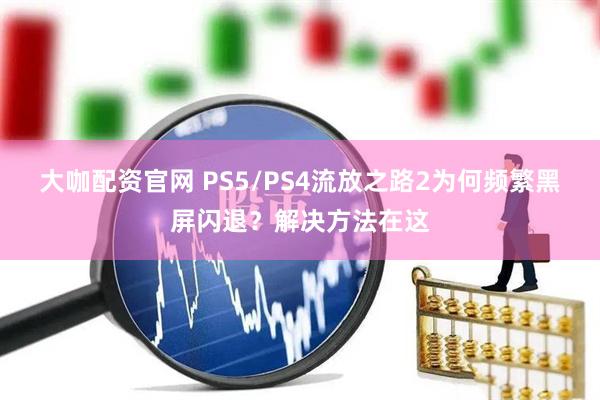 大咖配资官网 PS5/PS4流放之路2为何频繁黑屏闪退？解决方法在这