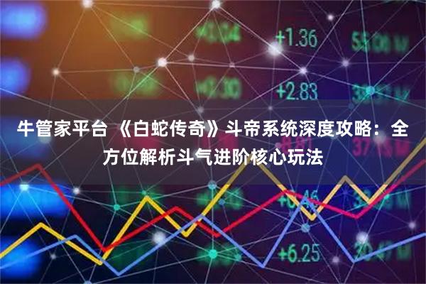 牛管家平台 《白蛇传奇》斗帝系统深度攻略：全方位解析斗气进阶核心玩法