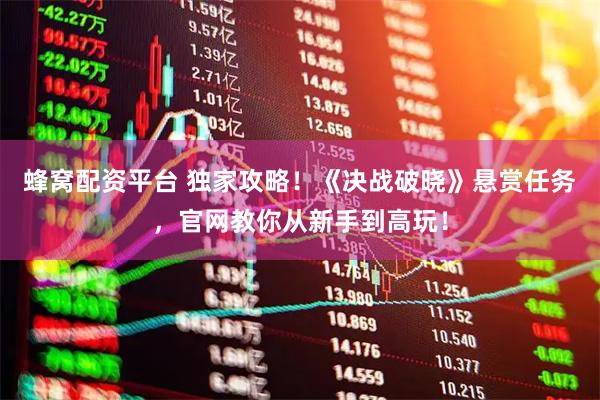 蜂窝配资平台 独家攻略！《决战破晓》悬赏任务，官网教你从新手到高玩！