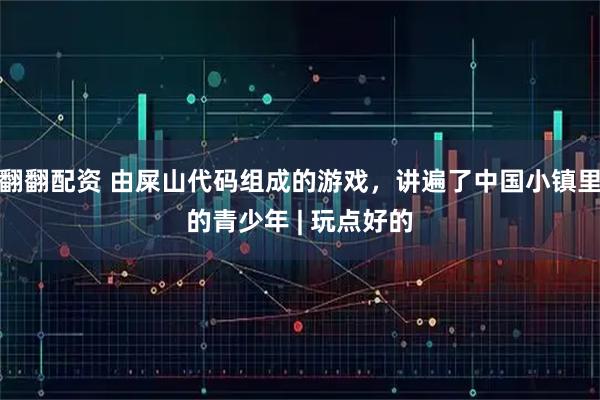 翻翻配资 由屎山代码组成的游戏，讲遍了中国小镇里的青少年 | 玩点好的