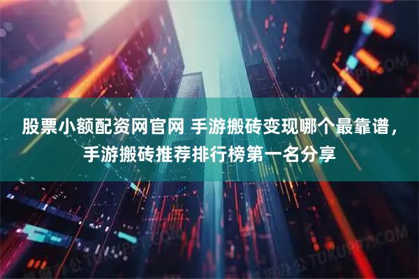 股票小额配资网官网 手游搬砖变现哪个最靠谱，手游搬砖推荐排行榜第一名分享