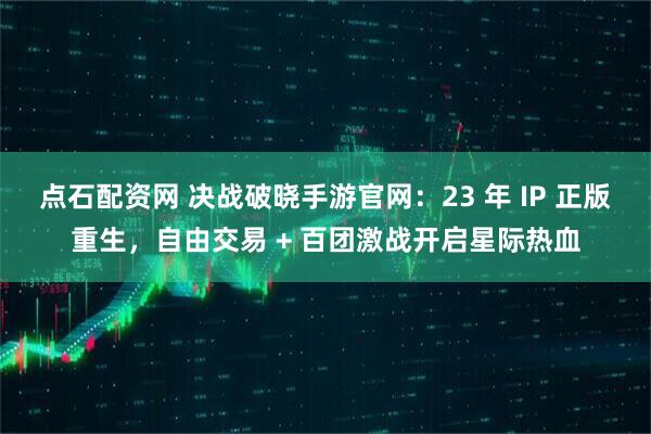 点石配资网 决战破晓手游官网：23 年 IP 正版重生，自由交易 + 百团激战开启星际热血