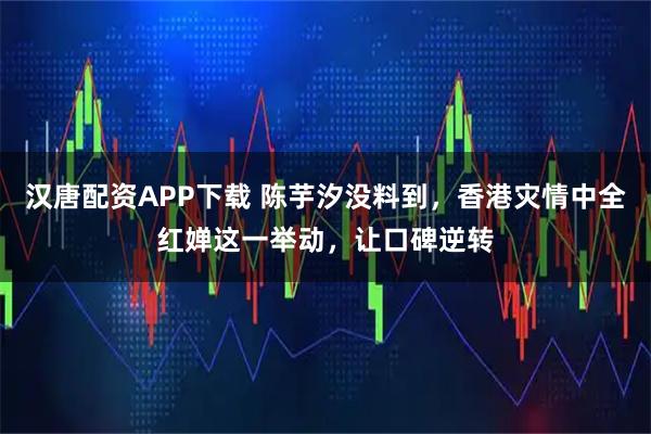 汉唐配资APP下载 陈芋汐没料到，香港灾情中全红婵这一举动，让口碑逆转
