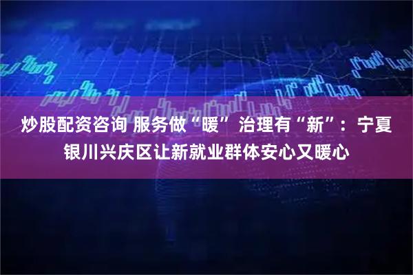 炒股配资咨询 服务做“暖” 治理有“新”：宁夏银川兴庆区让新就业群体安心又暖心