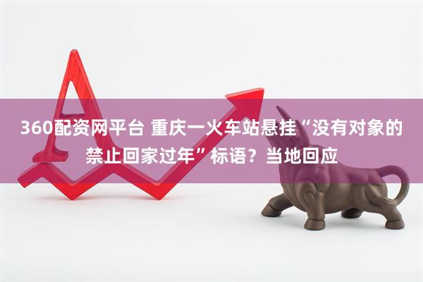360配资网平台 重庆一火车站悬挂“没有对象的禁止回家过年”标语？当地回应