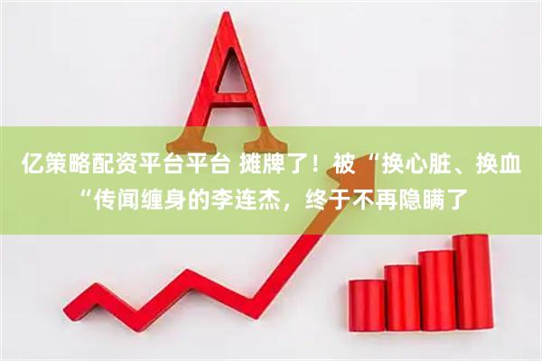 亿策略配资平台平台 摊牌了！被 “换心脏、换血“传闻缠身的李连杰，终于不再隐瞒了