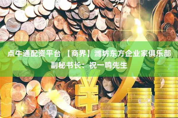 点牛通配资平台 【商界】潍坊东方企业家俱乐部副秘书长：祝一鸣先生