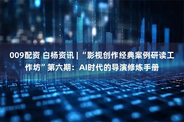 009配资 白杨资讯 | “影视创作经典案例研读工作坊”第六期：AI时代的导演修炼手册