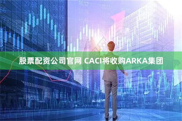 股票配资公司官网 CACI将收购ARKA集团